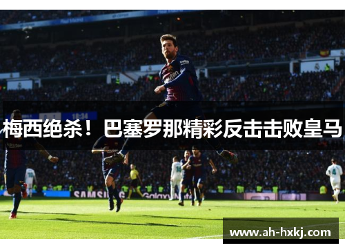 梅西绝杀！巴塞罗那精彩反击击败皇马