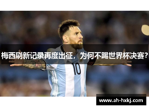 梅西刷新记录再度出征，为何不踢世界杯决赛？